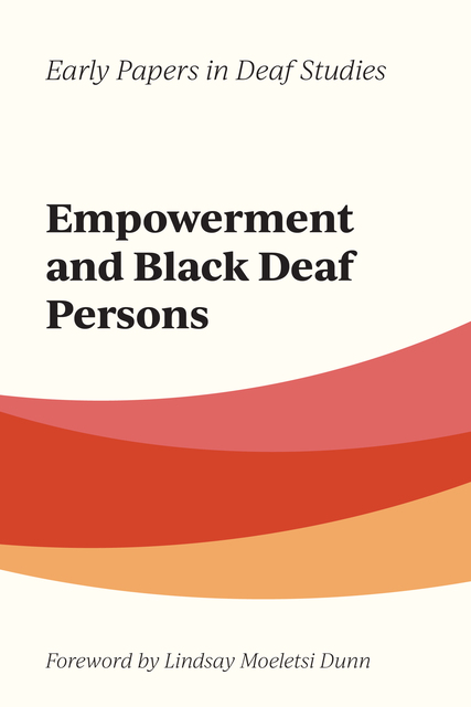 Off-white background with curved stripes of pale red, red, and orange in the center. At the top of the cover, black text reads, “Early Papers in Deaf Studies.” Underneath in large black text, reads “Empowerment and Black Deaf Persons.” At the bottom of the cover, under the stripes, italicized black text reads “Foreword by Lindsay Moeletsi Dunn.”